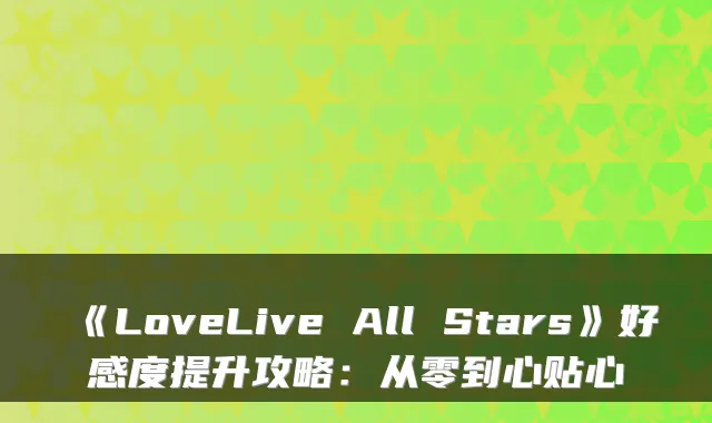 《LoveLive All Stars》好感度提升攻略：从零到心贴心