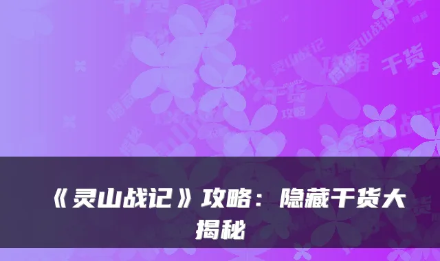 《灵山战记》攻略:隐藏干货大揭秘