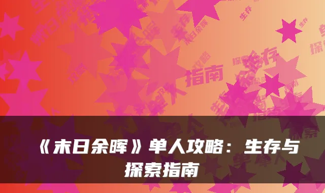 《末日余晖》单人攻略:生存与探索指南