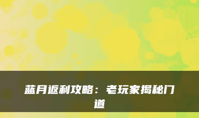 蓝月返利攻略：老玩家揭秘门道
