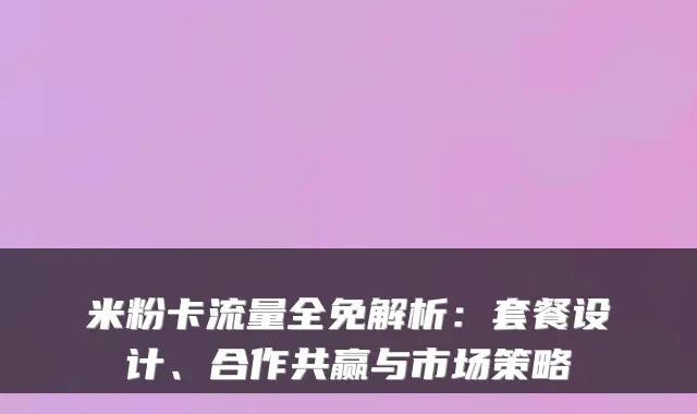 米粉卡流量全免解析：套餐设计、合作共赢与市场策略