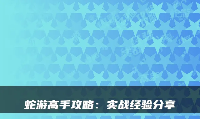 蛇游高手攻略：实战经验分享