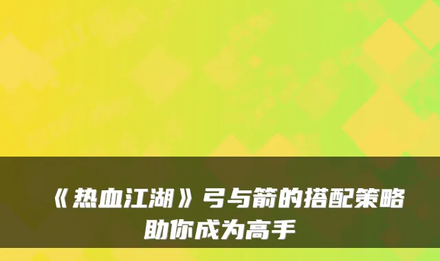 《热血江湖》弓与箭的搭配策略助你成为高手