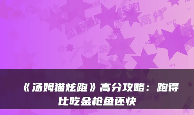 《汤姆猫炫跑》高分攻略：跑得比吃金枪鱼还快