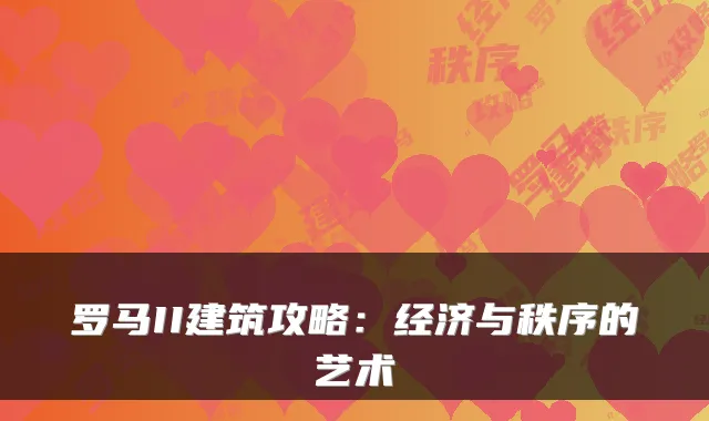罗马II建筑攻略：经济与秩序的艺术