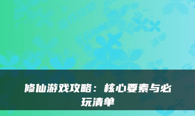 修仙游戏攻略：核心要素与必玩清单