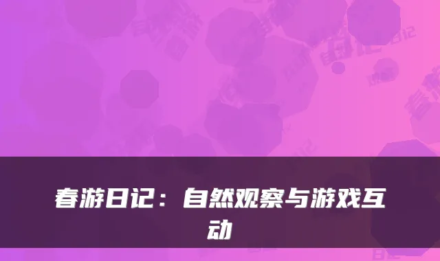 春游日记：自然观察与游戏互动