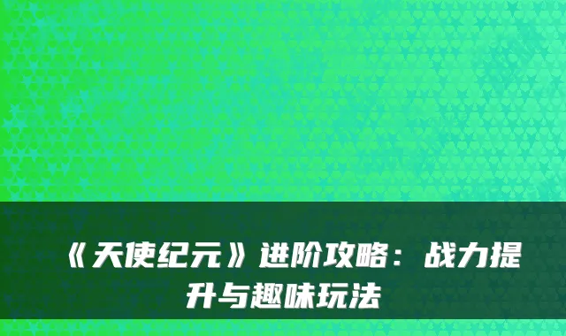 《天使纪元》进阶攻略：战力提升与趣味玩法