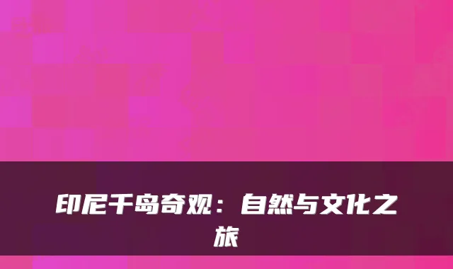 印尼千岛奇观：自然与文化之旅