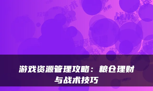 游戏资源管理攻略：粮仓理财与战术技巧