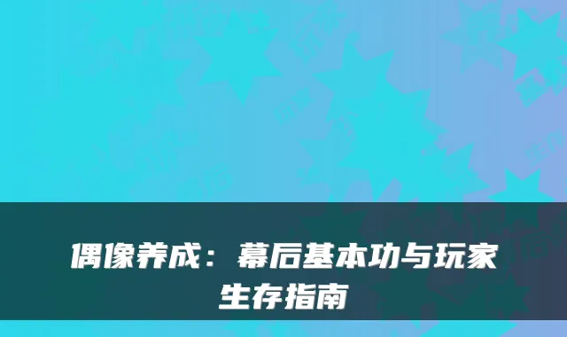 偶像养成：幕后基本功与玩家生存指南