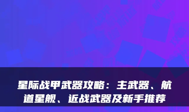 星际战甲武器攻略：主武器、航道星舰、近战武器及新手推荐