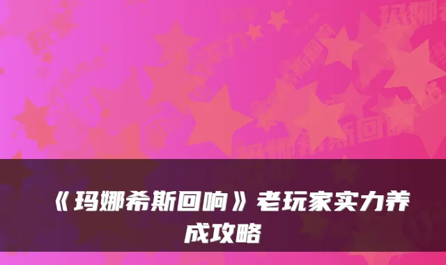 《玛娜希斯回响》老玩家实力养成攻略