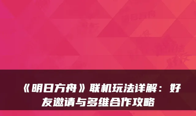 《明日方舟》联机玩法详解：好友邀请与多维合作攻略