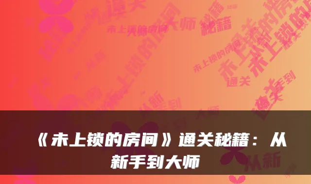 《未上锁的房间》通关秘籍：从新手到大师