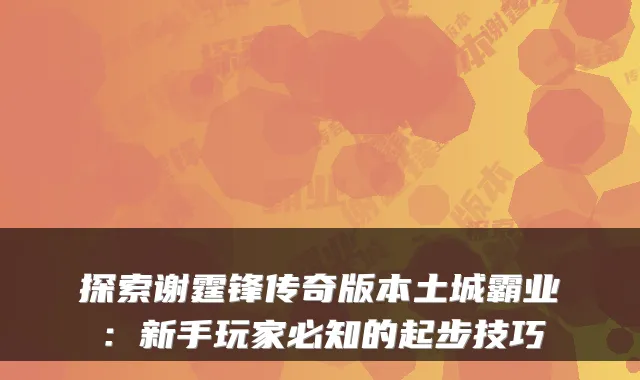探索谢霆锋传奇版本土城霸业：新手玩家必知的起步技巧