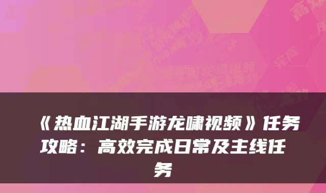 《热血江湖手游龙啸视频》任务攻略：高效完成日常及主线任务