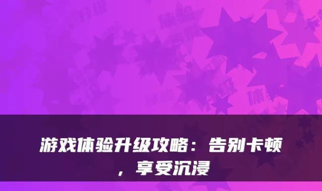 游戏体验升级攻略：告别卡顿，享受沉浸