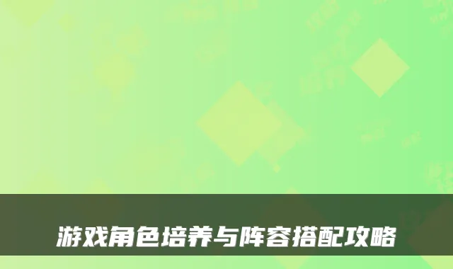 游戏角色培养与阵容搭配攻略
