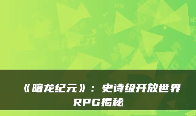 《暗龙纪元》：史诗级开放世界RPG揭秘