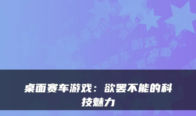 桌面赛车游戏：欲罢不能的科技魅力