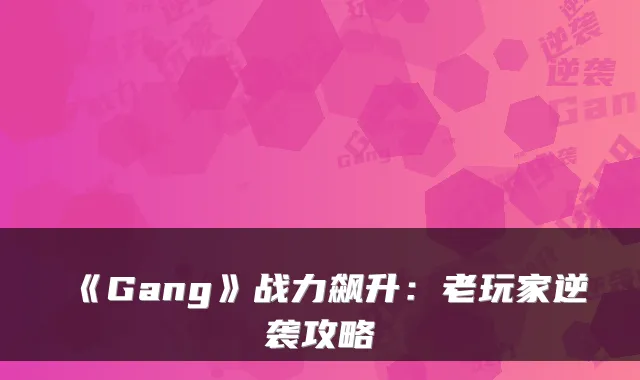 《Gang》战力飙升：老玩家逆袭攻略