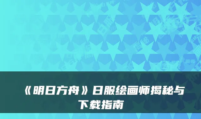 《明日方舟》日服绘画师揭秘与下载指南