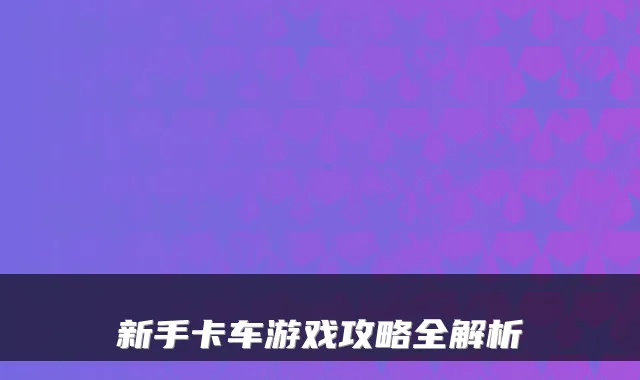 新手卡车游戏攻略全解析