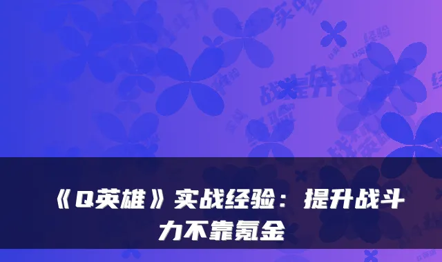 《Q英雄》实战经验:提升战斗力不靠氪金