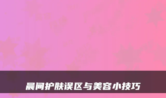 晨间护肤误区与美容小技巧