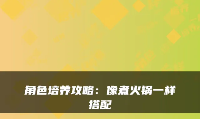 角色培养攻略：像煮火锅一样搭配