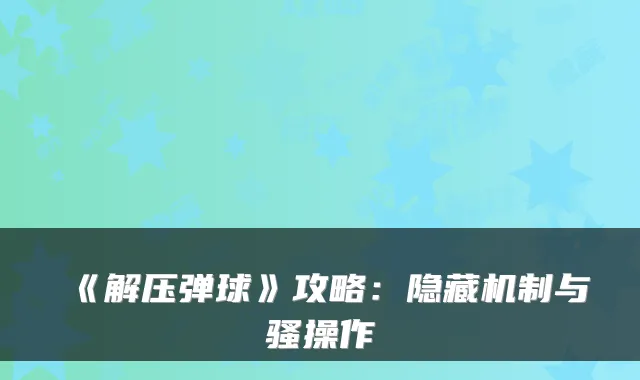 《解压弹球》攻略：隐藏机制与骚操作