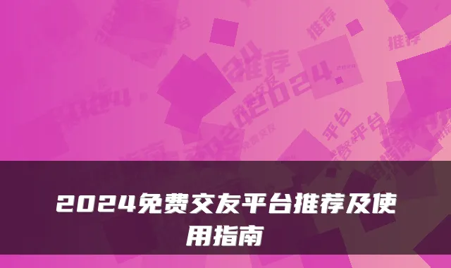 2024免费交友平台推荐及使用指南