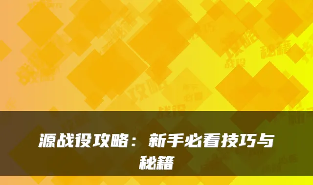 源战役攻略:新手必看技巧与秘籍
