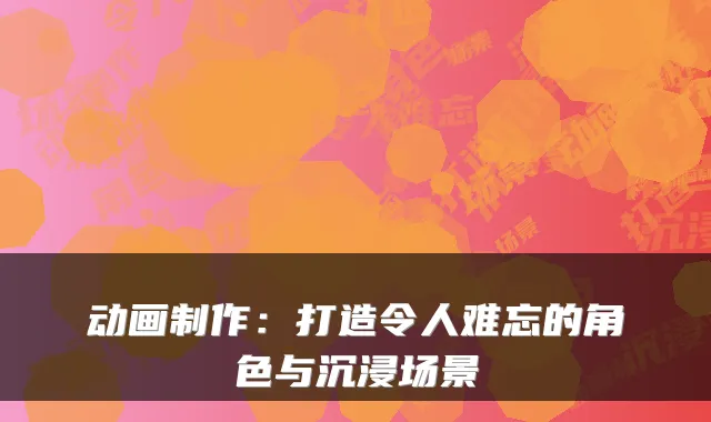动画制作:打造令人难忘的角色与沉浸场景