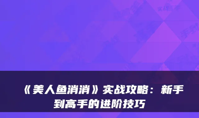 《美人鱼消消》实战攻略：新手到高手的进阶技巧