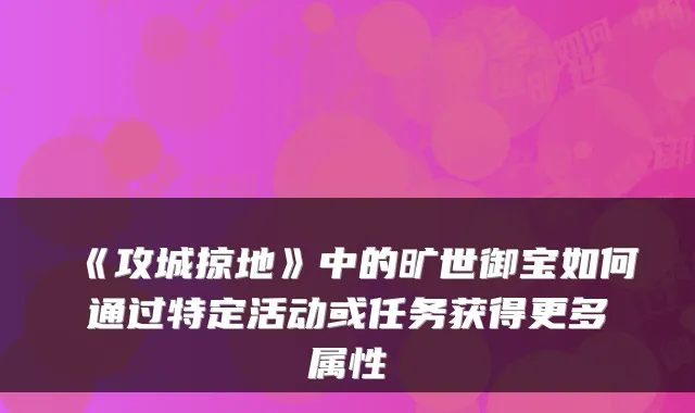 《攻城掠地》中的旷世御宝如何通过特定活动或任务获得更多属性