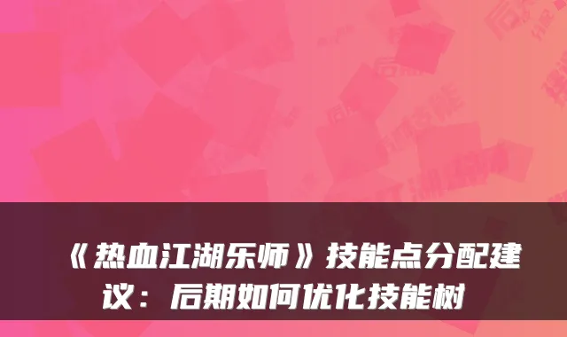 《热血江湖乐师》技能点分配建议:后期如何优化技能树
