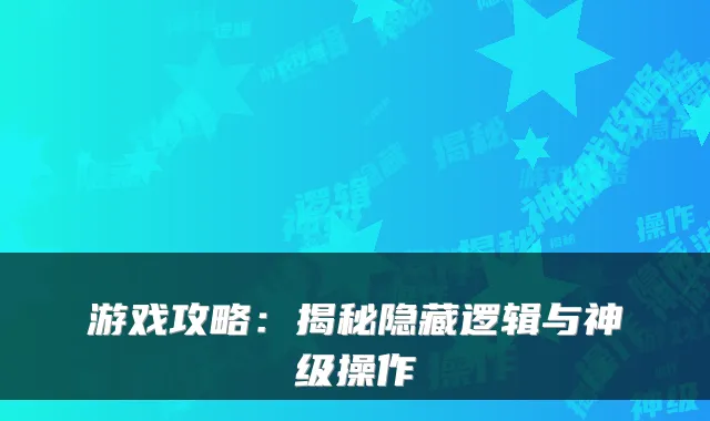 游戏攻略：揭秘隐藏逻辑与神级操作
