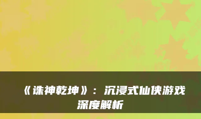 《诛神乾坤》：沉浸式仙侠游戏深度解析