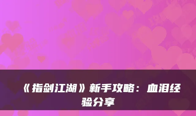 《指剑江湖》新手攻略：血泪经验分享