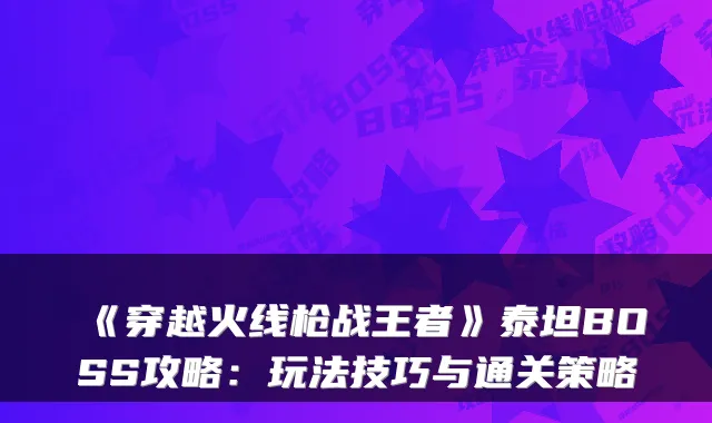 《穿越火线枪战王者》泰坦BOSS攻略：玩法技巧与通关策略