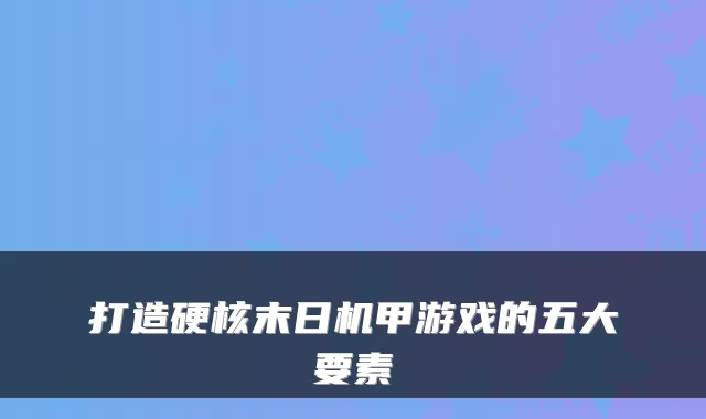 打造硬核末日机甲游戏的五大要素