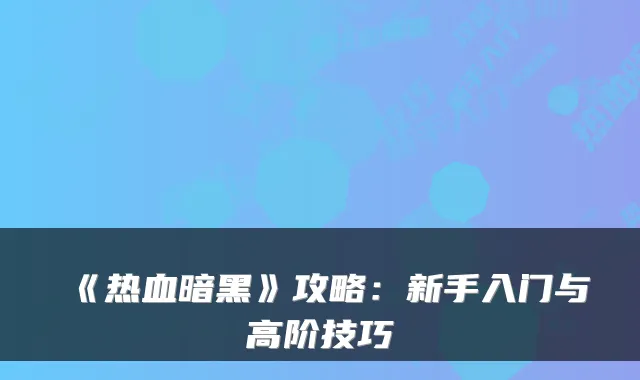 《热血暗黑》攻略：新手入门与高阶技巧