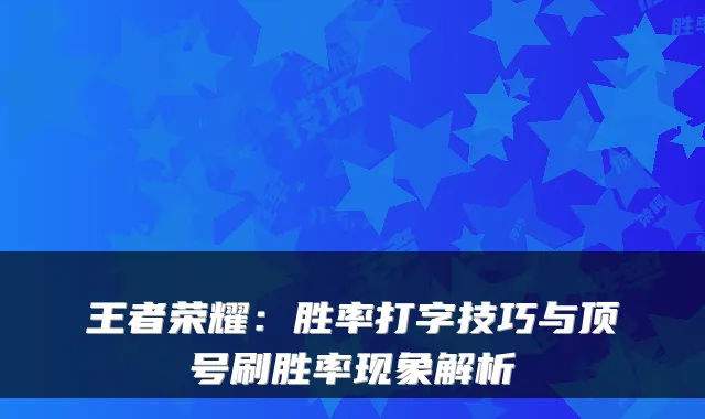 王者荣耀：胜率打字技巧与顶号刷胜率现象解析