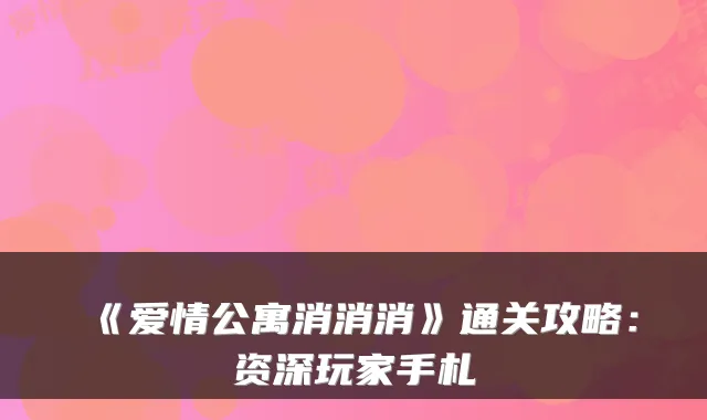 《爱情公寓消消消》通关攻略：资深玩家手札