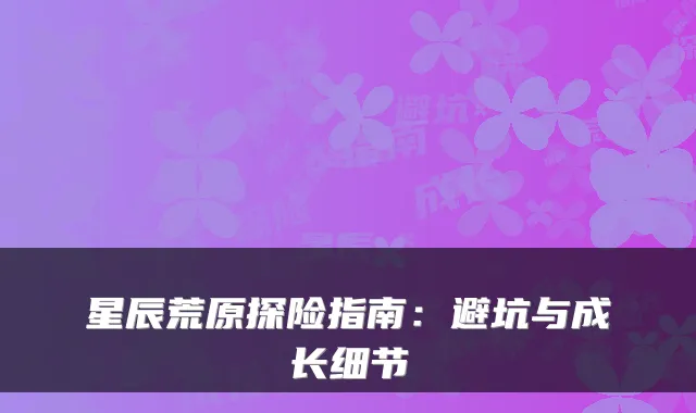 星辰荒原探险指南：避坑与成长细节