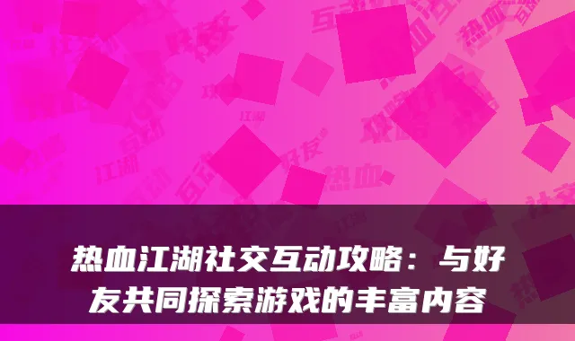 热血江湖社交互动攻略：与好友共同探索游戏的丰富内容