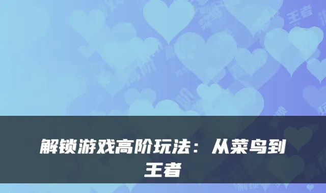 解锁游戏高阶玩法：从菜鸟到王者
