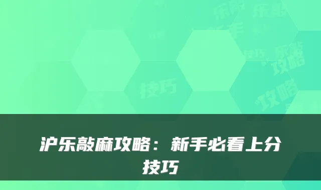 沪乐敲麻攻略：新手必看上分技巧